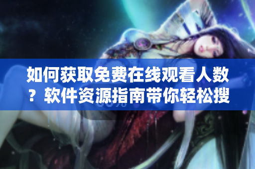 如何獲取免費(fèi)在線觀看人數(shù)？軟件資源指南帶你輕松搜索