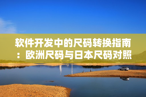 軟件開發(fā)中的尺碼轉換指南：歐洲尺碼與日本尺碼對照詳解