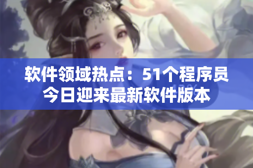 軟件領(lǐng)域熱點(diǎn)：51個(gè)程序員今日迎來最新軟件版本
