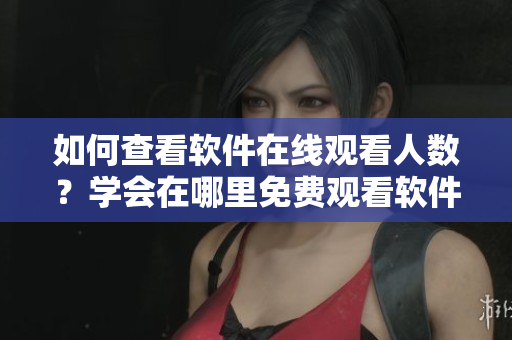 如何查看軟件在線觀看人數(shù)？學(xué)會在哪里免費觀看軟件人數(shù)記錄