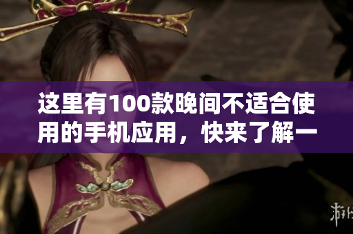 這里有100款晚間不適合使用的手機(jī)應(yīng)用，快來(lái)了解一下吧