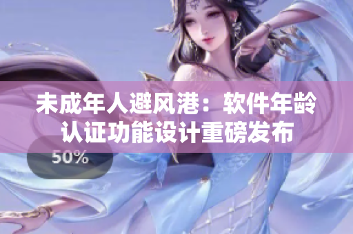 未成年人避風港：軟件年齡認證功能設(shè)計重磅發(fā)布