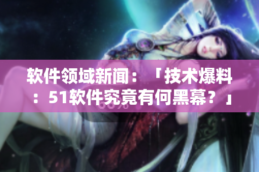 軟件領(lǐng)域新聞：「技術(shù)爆料：51軟件究竟有何黑幕？」