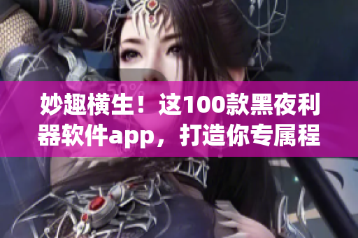 妙趣橫生！這100款黑夜利器軟件app，打造你專屬程序世界