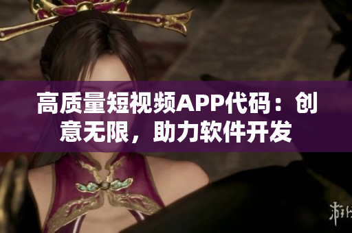 高質量短視頻APP代碼：創(chuàng)意無限，助力軟件開發(fā)