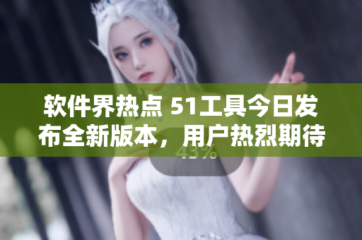 軟件界熱點 51工具今日發(fā)布全新版本，用戶熱烈期待