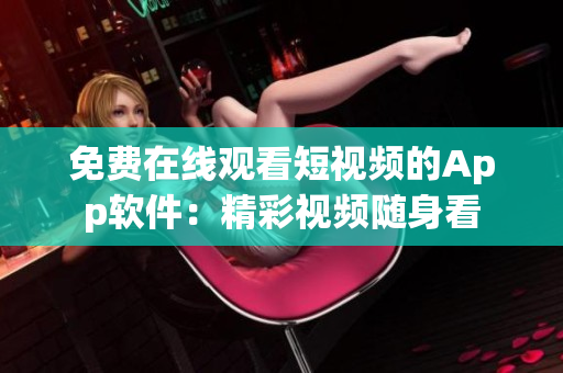 免費在線觀看短視頻的App軟件：精彩視頻隨身看