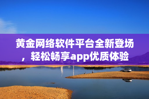 黃金網(wǎng)絡(luò)軟件平臺(tái)全新登場，輕松暢享app優(yōu)質(zhì)體驗(yàn)