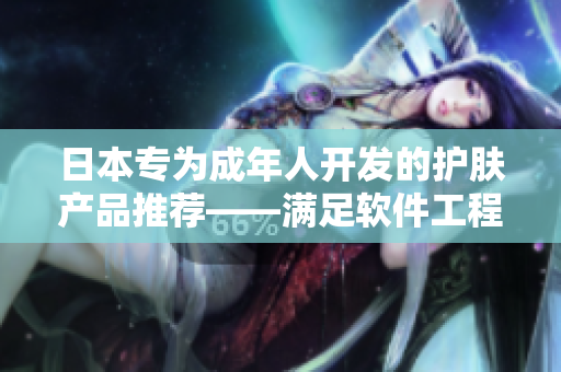 日本專為成年人開發(fā)的護(hù)膚產(chǎn)品推薦——滿足軟件工程師18歲以上肌膚需求