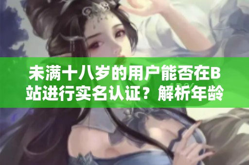 未滿十八歲的用戶能否在B站進行實名認證？解析年齡限制對軟件使用的影響