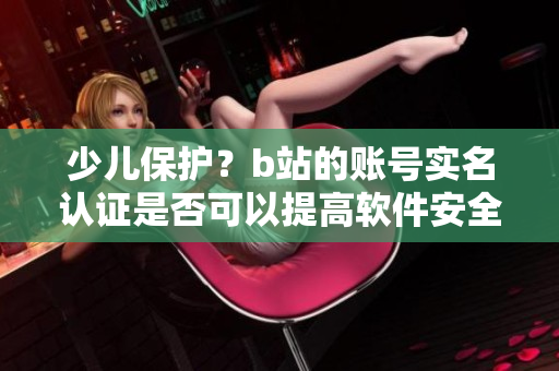 少兒保護(hù)？b站的賬號實(shí)名認(rèn)證是否可以提高軟件安全性？
