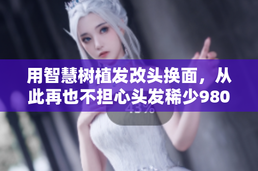 用智慧樹植發(fā)改頭換面，從此再也不擔(dān)心頭發(fā)稀少9804