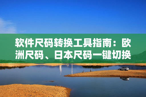 軟件尺碼轉換工具指南：歐洲尺碼、日本尺碼一鍵切換