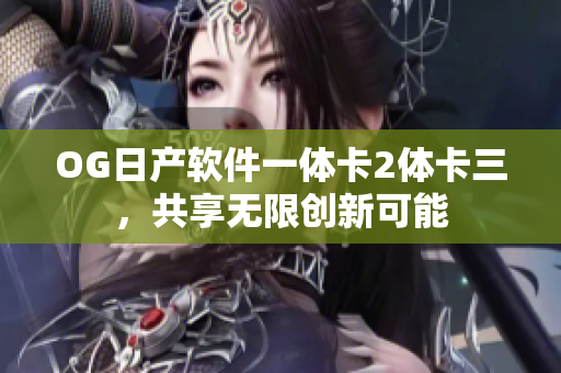OG日產(chǎn)軟件一體卡2體卡三，共享無限創(chuàng)新可能