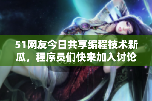 51網(wǎng)友今日共享編程技術(shù)新瓜，程序員們快來加入討論