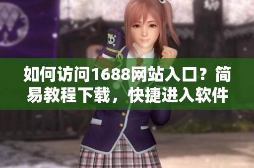 如何訪問1688網(wǎng)站入口？簡易教程下載，快捷進入軟件世界