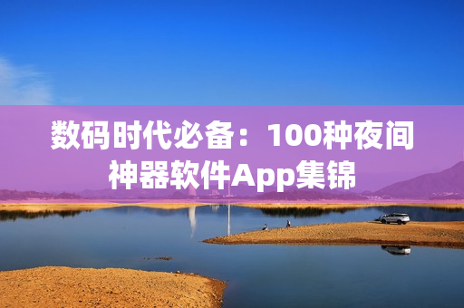 數(shù)碼時(shí)代必備：100種夜間神器軟件App集錦