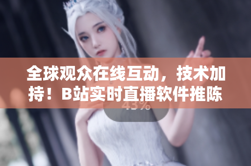 全球觀眾在線互動(dòng)，技術(shù)加持！B站實(shí)時(shí)直播軟件推陳出新