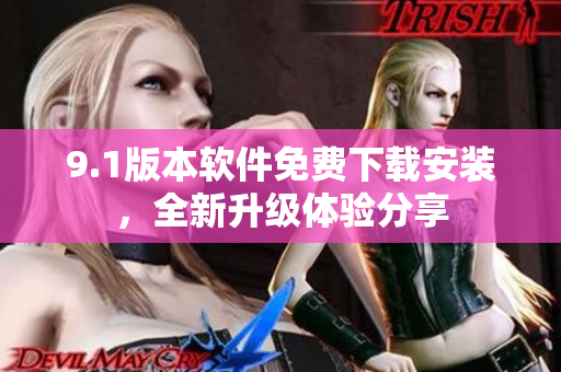 9.1版本軟件免費(fèi)下載安裝，全新升級(jí)體驗(yàn)分享