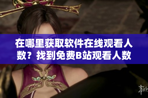 在哪里獲取軟件在線觀看人數(shù)？找到免費(fèi)B站觀看人數(shù)的方法
