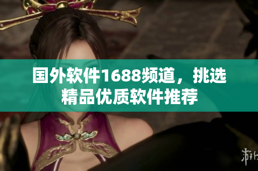 國外軟件1688頻道，挑選精品優(yōu)質(zhì)軟件推薦