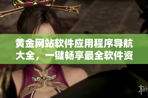 黃金網(wǎng)站軟件應(yīng)用程序?qū)Ш酱笕绘I暢享最全軟件資源
