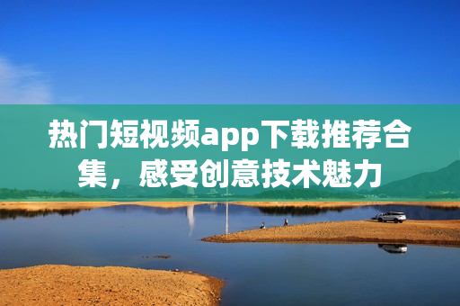 熱門短視頻app下載推薦合集，感受創(chuàng)意技術魅力