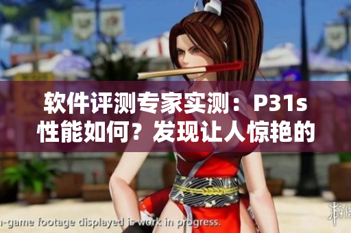軟件評測專家實(shí)測：P31s性能如何？發(fā)現(xiàn)讓人驚艷的細(xì)節(jié)