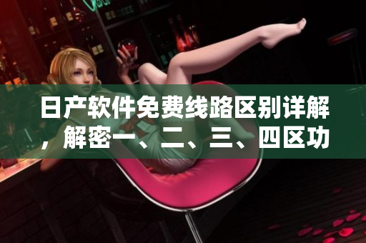 日產(chǎn)軟件免費(fèi)線路區(qū)別詳解，解密一、二、三、四區(qū)功能特色