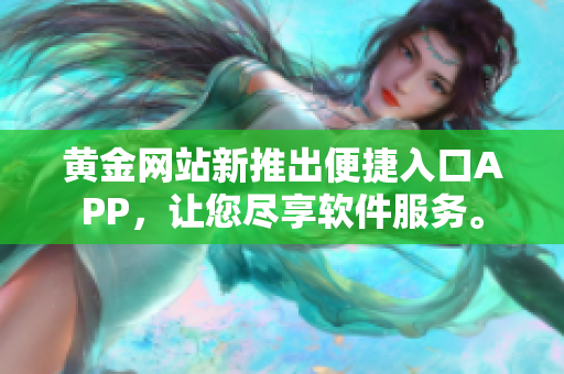 黃金網(wǎng)站新推出便捷入口APP，讓您盡享軟件服務(wù)。