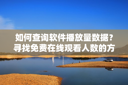 如何查詢軟件播放量數(shù)據(jù)？尋找免費(fèi)在線觀看人數(shù)的方法
