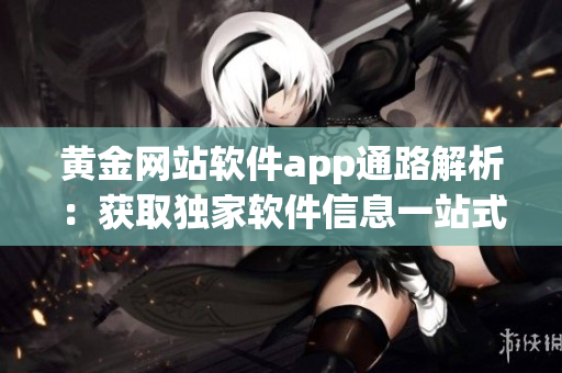 黃金網(wǎng)站軟件app通路解析：獲取獨家軟件信息一站式入口