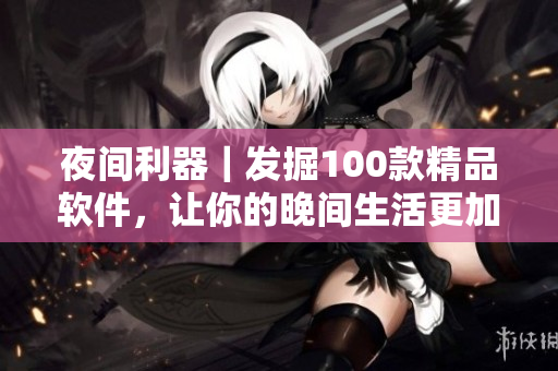 夜間利器｜發(fā)掘100款精品軟件，讓你的晚間生活更加豐富