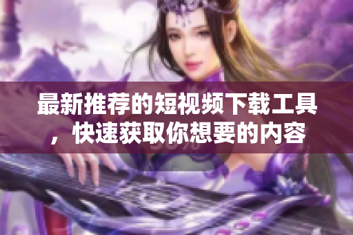 最新推薦的短視頻下載工具，快速獲取你想要的內(nèi)容