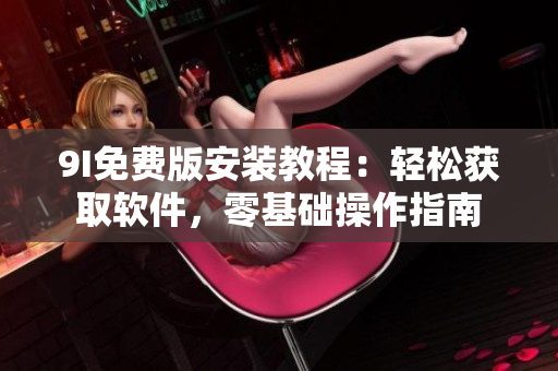 9I免費(fèi)版安裝教程：輕松獲取軟件，零基礎(chǔ)操作指南