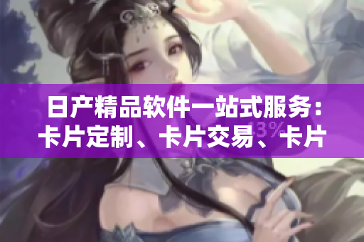 日產(chǎn)精品軟件一站式服務(wù)：卡片定制、卡片交易、卡片管理