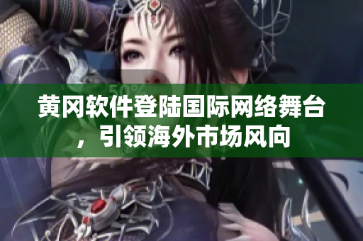 黃岡軟件登陸國際網(wǎng)絡(luò)舞臺，引領(lǐng)海外市場風(fēng)向