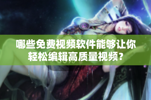 哪些免費視頻軟件能夠讓你輕松編輯高質(zhì)量視頻？