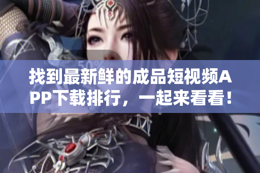 找到最新鮮的成品短視頻APP下載排行，一起來看看！