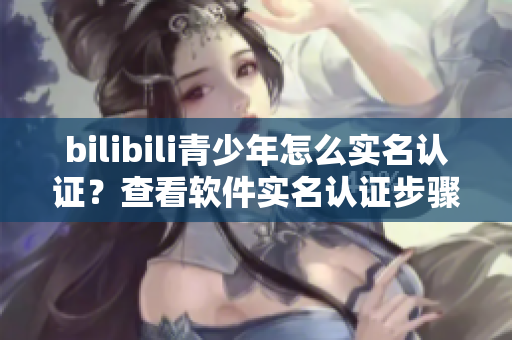 bilibili青少年怎么實名認證？查看軟件實名認證步驟