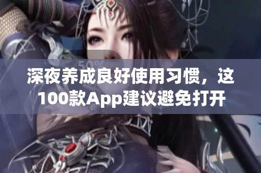 深夜養(yǎng)成良好使用習(xí)慣，這100款A(yù)pp建議避免打開