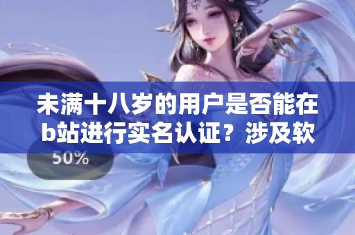 未滿十八歲的用戶是否能在b站進(jìn)行實(shí)名認(rèn)證？涉及軟件規(guī)則解析