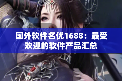 國外軟件名優(yōu)1688：最受歡迎的軟件產(chǎn)品匯總