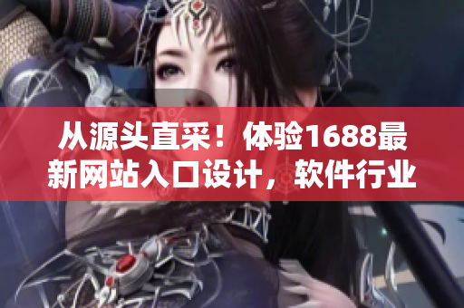 從源頭直采！體驗(yàn)1688最新網(wǎng)站入口設(shè)計(jì)，軟件行業(yè)的新風(fēng)向！