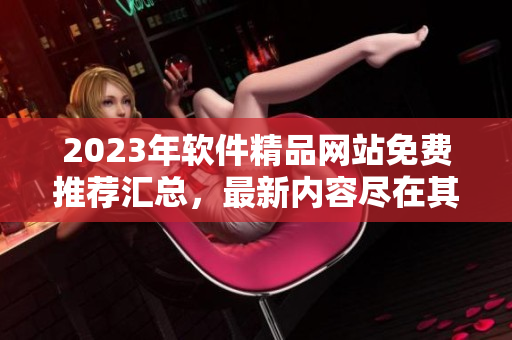2023年軟件精品網(wǎng)站免費(fèi)推薦匯總，最新內(nèi)容盡在其中