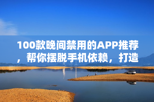 100款晚間禁用的APP推薦，幫你擺脫手機依賴，打造高效生活
