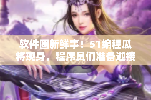 軟件圈新鮮事！51編程瓜將現(xiàn)身，程序員們準(zhǔn)備迎接新晉瓜皮！
