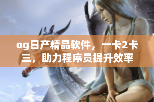 og日產(chǎn)精品軟件，一卡2卡三，助力程序員提升效率