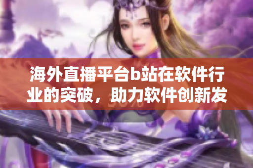 海外直播平臺(tái)b站在軟件行業(yè)的突破，助力軟件創(chuàng)新發(fā)展