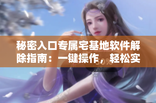 秘密入口專(zhuān)屬宅基地軟件解除指南：一鍵操作，輕松實(shí)現(xiàn)!